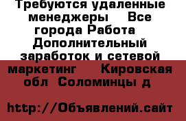 Требуются удаленные менеджеры  - Все города Работа » Дополнительный заработок и сетевой маркетинг   . Кировская обл.,Соломинцы д.